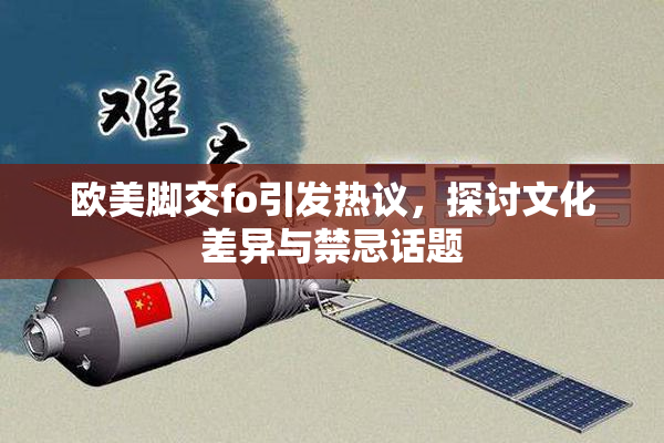 欧美脚交fo引发热议，探讨文化差异与禁忌话题
