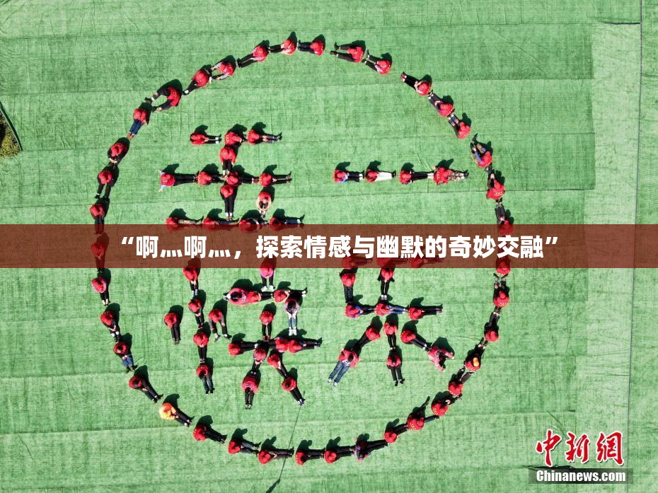 “啊灬啊灬，探索情感与幽默的奇妙交融”