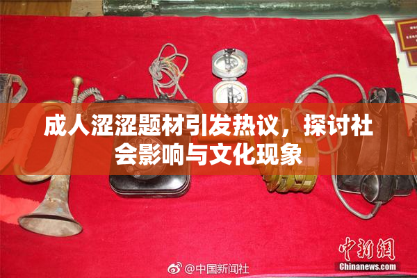 成人涩涩题材引发热议，探讨社会影响与文化现象