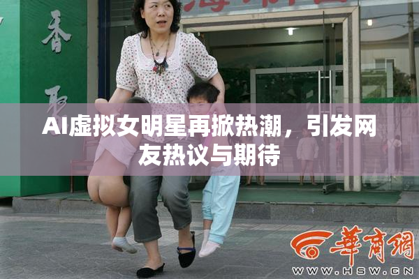 AI虚拟女明星再掀热潮，引发网友热议与期待