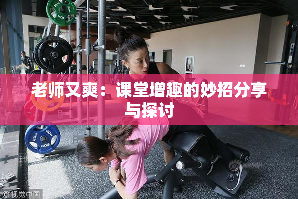 老师又爽：课堂增趣的妙招分享与探讨