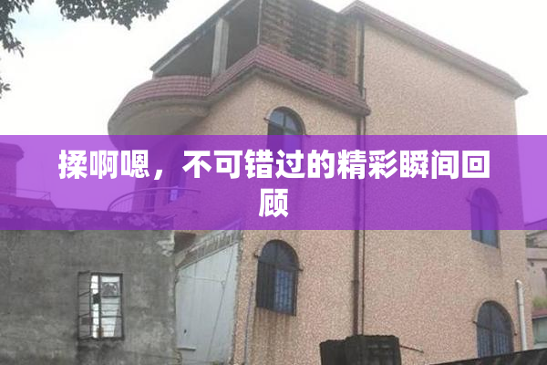 揉啊嗯，不可错过的精彩瞬间回顾