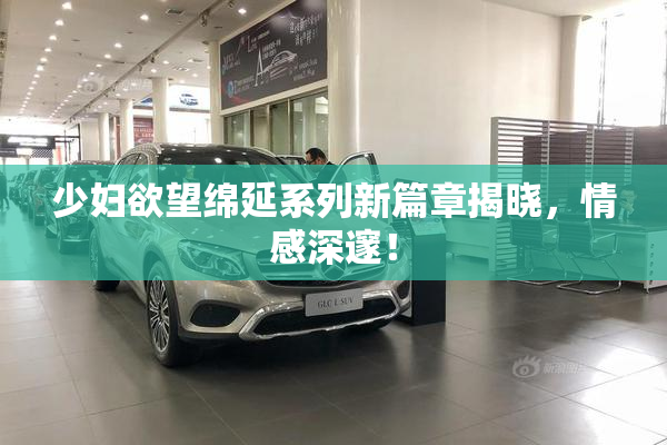 少妇欲望绵延系列新篇章揭晓，情感深邃！