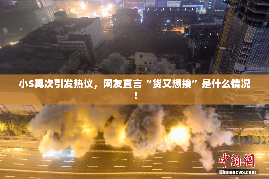 小S再次引发热议，网友直言“货又想挨”是什么情况！