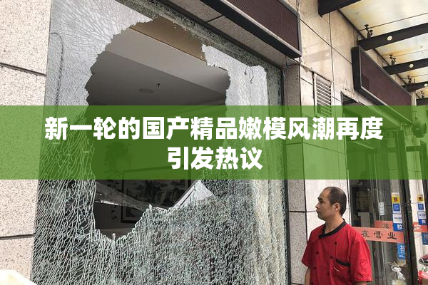 新一轮的国产精品嫩模风潮再度引发热议