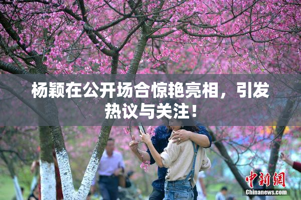 杨颖在公开场合惊艳亮相，引发热议与关注！