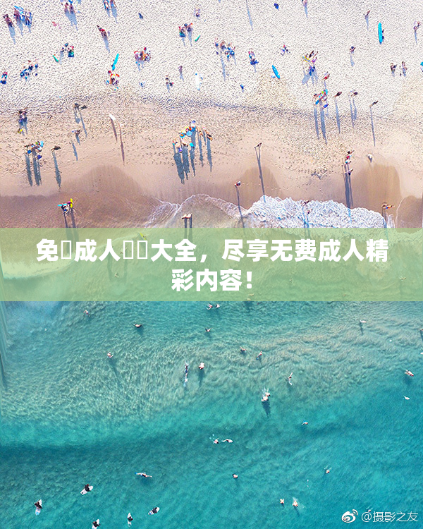 免費成人視頻大全，尽享无费成人精彩内容！