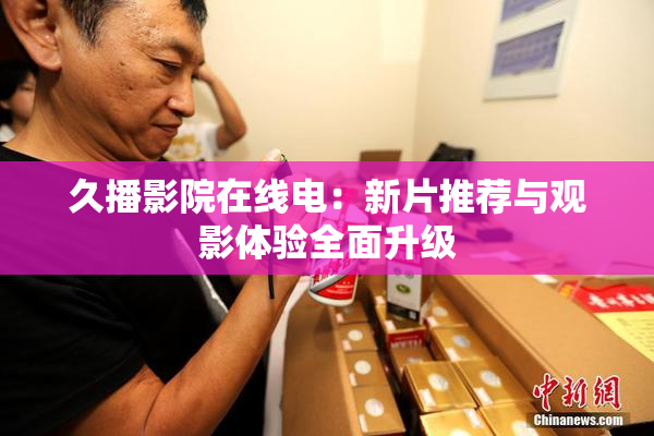 久播影院在线电：新片推荐与观影体验全面升级