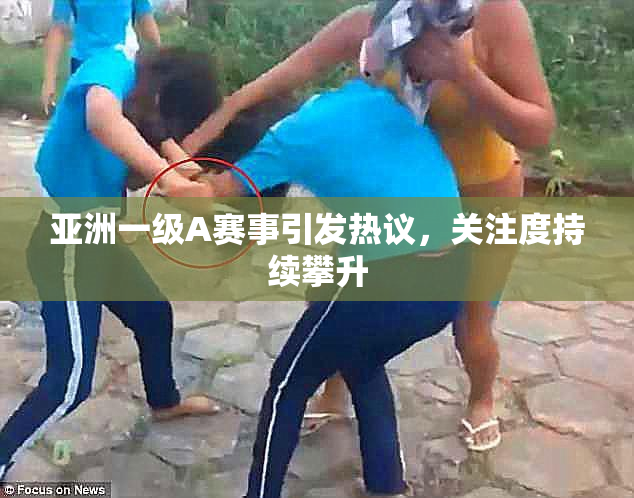 亚洲一级A赛事引发热议，关注度持续攀升