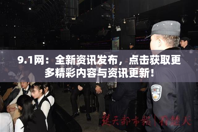 9.1网：全新资讯发布，点击获取更多精彩内容与资讯更新！
