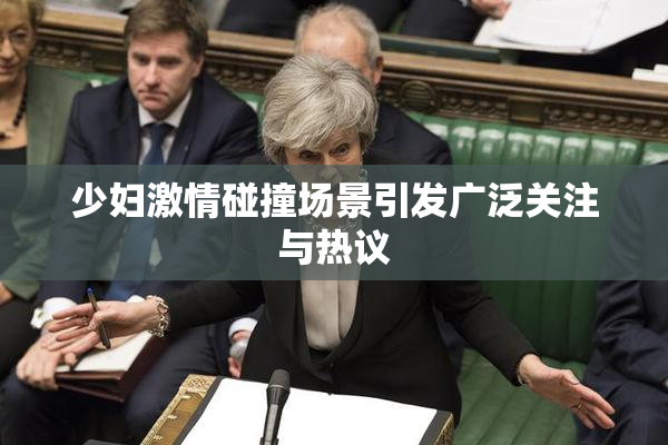 少妇激情碰撞场景引发广泛关注与热议