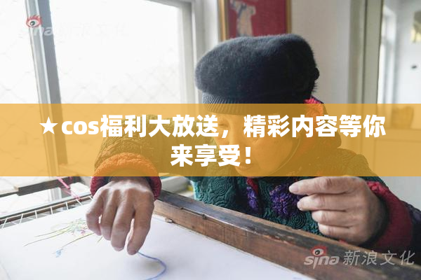★cos福利大放送，精彩内容等你来享受！