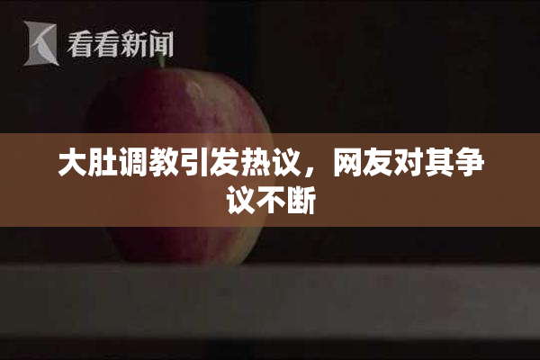 大肚调教引发热议，网友对其争议不断