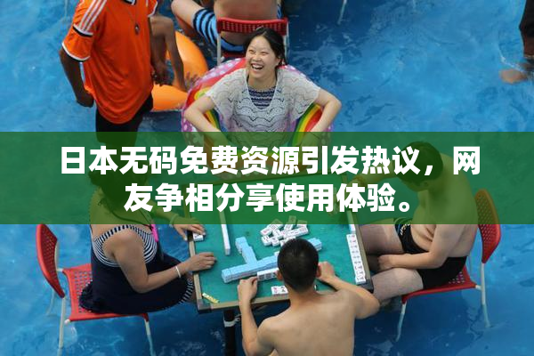 日本无码免费资源引发热议，网友争相分享使用体验。