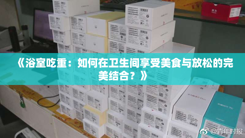 《浴室吃重：如何在卫生间享受美食与放松的完美结合？》