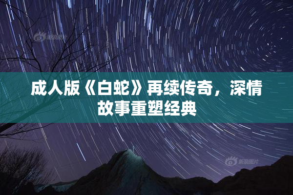 成人版《白蛇》再续传奇，深情故事重塑经典