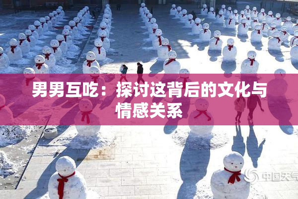 男男互吃：探讨这背后的文化与情感关系