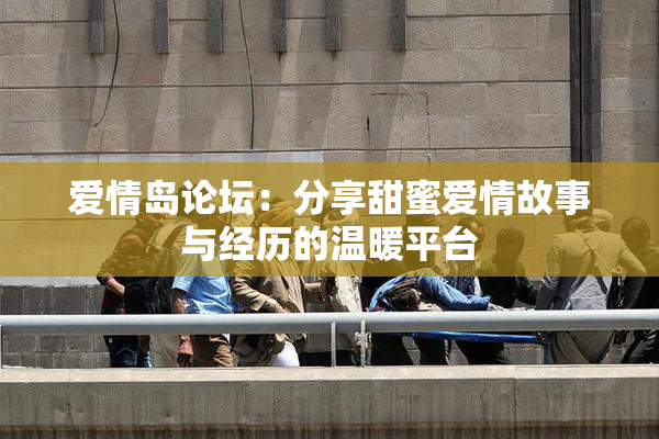 爱情岛论坛：分享甜蜜爱情故事与经历的温暖平台