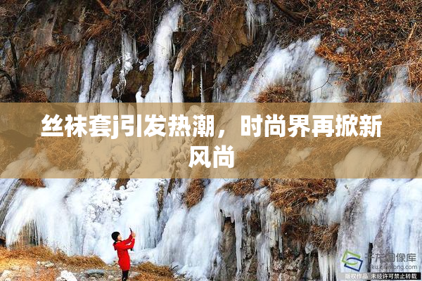 丝袜套j引发热潮，时尚界再掀新风尚
