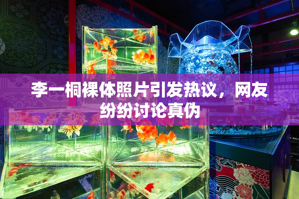 李一桐裸体照片引发热议，网友纷纷讨论真伪