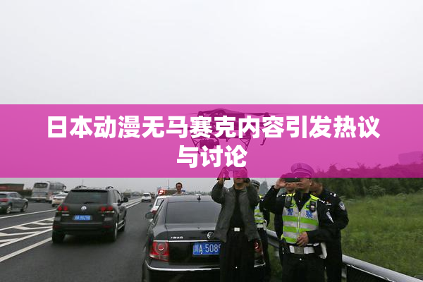 日本动漫无马赛克内容引发热议与讨论