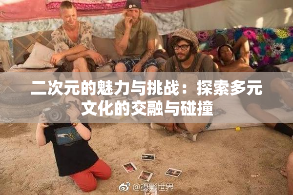 二次元的魅力与挑战：探索多元文化的交融与碰撞
