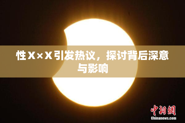 性Ⅹ×Ⅹ引发热议，探讨背后深意与影响