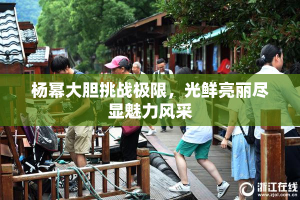 杨幂大胆挑战极限，光鲜亮丽尽显魅力风采