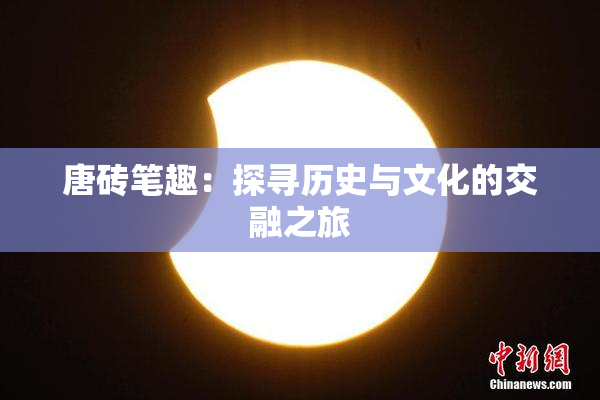 唐砖笔趣：探寻历史与文化的交融之旅