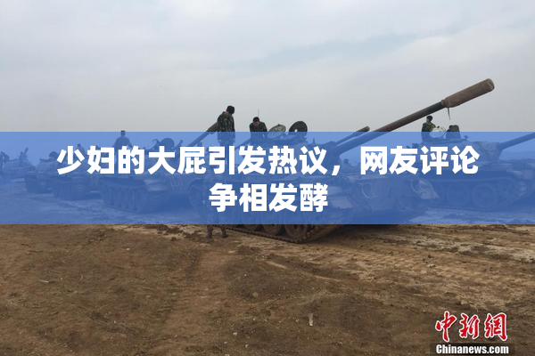 少妇的大屁引发热议，网友评论争相发酵
