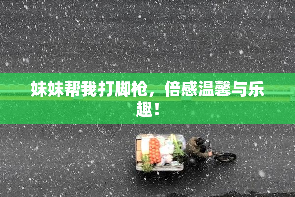 妹妹帮我打脚枪，倍感温馨与乐趣！