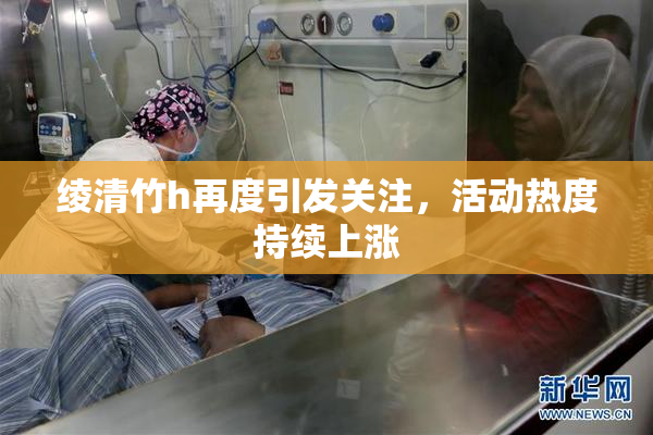 绫清竹h再度引发关注，活动热度持续上涨