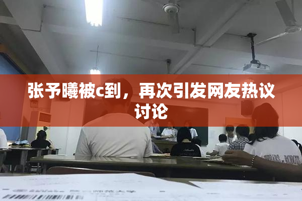 张予曦被c到，再次引发网友热议讨论