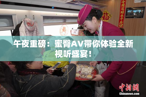 午夜重磅：蜜臀AV带你体验全新视听盛宴！