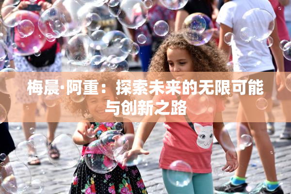 梅晨·阿重：探索未来的无限可能与创新之路