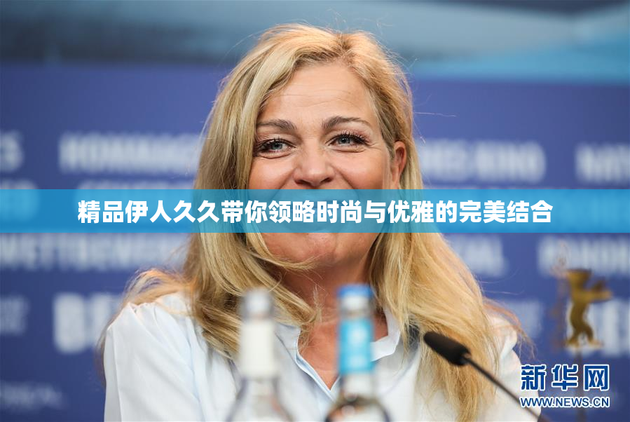 精品伊人久久带你领略时尚与优雅的完美结合