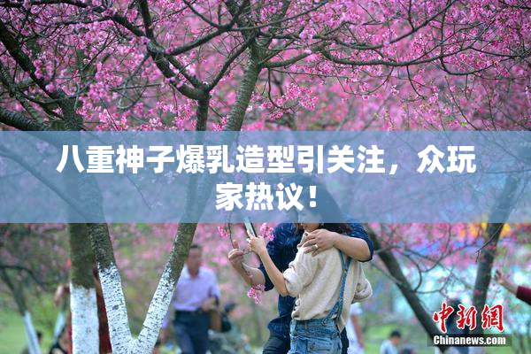 八重神子爆乳造型引关注，众玩家热议！