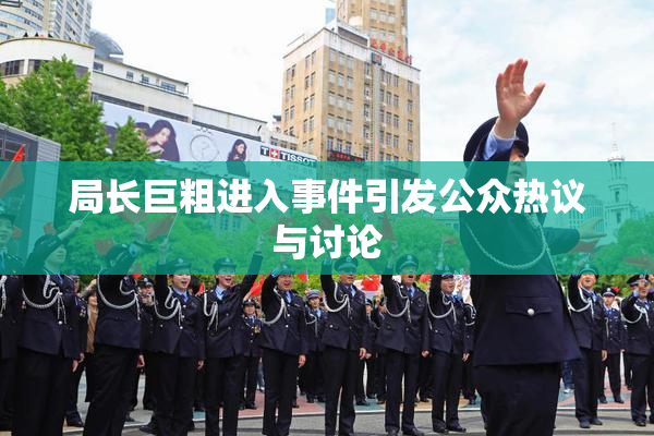 局长巨粗进入事件引发公众热议与讨论