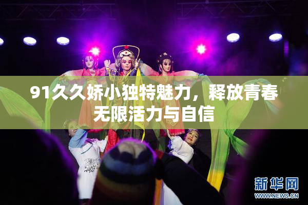 91久久娇小独特魅力，释放青春无限活力与自信