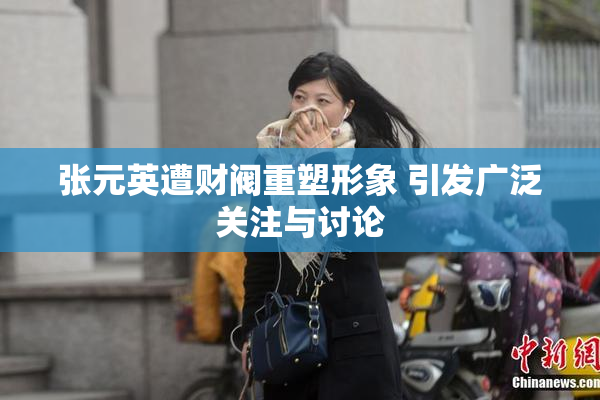 张元英遭财阀重塑形象 引发广泛关注与讨论