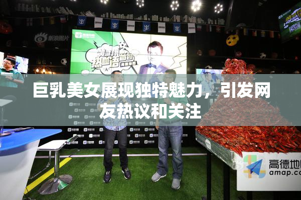巨乳美女展现独特魅力，引发网友热议和关注
