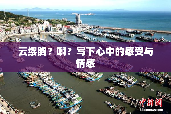 云缨胸？啊？写下心中的感受与情感