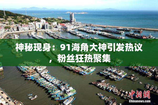 神秘现身：91海角大神引发热议，粉丝狂热聚集