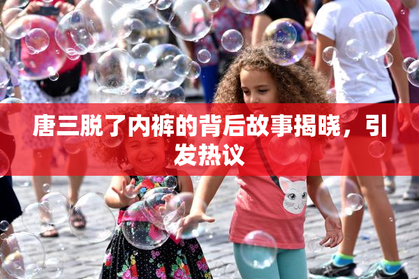 唐三脱了内裤的背后故事揭晓，引发热议