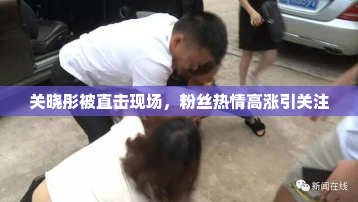 关晓彤被直击现场，粉丝热情高涨引关注