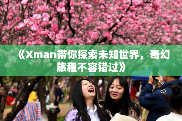 《Xman带你探索未知世界，奇幻旅程不容错过》