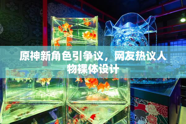 原神新角色引争议，网友热议人物裸体设计