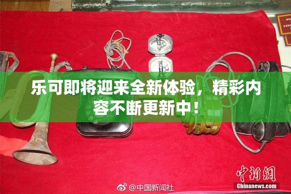 乐可即将迎来全新体验，精彩内容不断更新中！