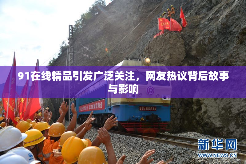 91在线精品引发广泛关注，网友热议背后故事与影响