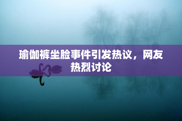 瑜伽裤坐脸事件引发热议，网友热烈讨论